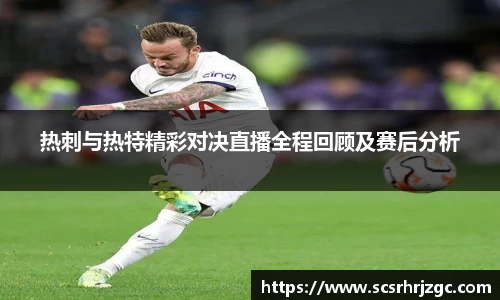 热刺与热特精彩对决直播全程回顾及赛后分析